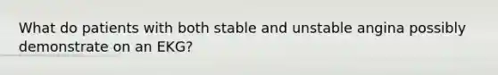 What do patients with both stable and unstable angina possibly demonstrate on an EKG?