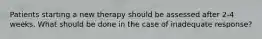 Patients starting a new therapy should be assessed after 2-4 weeks. What should be done in the case of inadequate response?