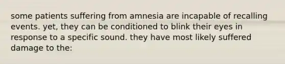 some patients suffering from amnesia are incapable of recalling events. yet, they can be conditioned to blink their eyes in response to a specific sound. they have most likely suffered damage to the: