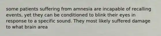 some patients suffering from amnesia are incapable of recalling events, yet they can be conditioned to blink their eyes in response to a specific sound. They most likely suffered damage to what brain area