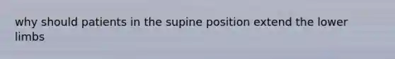 why should patients in the supine position extend the lower limbs