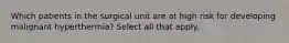 Which patients in the surgical unit are at high risk for developing malignant hyperthermia? Select all that apply.