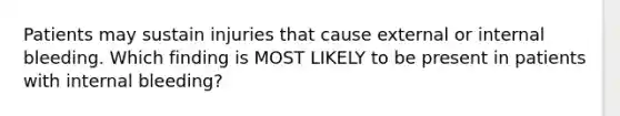 Patients may sustain injuries that cause external or internal bleeding. Which finding is MOST LIKELY to be present in patients with internal bleeding?