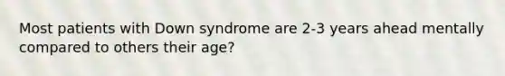 Most patients with Down syndrome are 2-3 years ahead mentally compared to others their age?