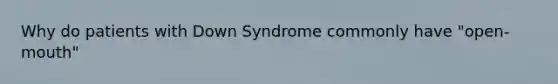 Why do patients with Down Syndrome commonly have "open-mouth"