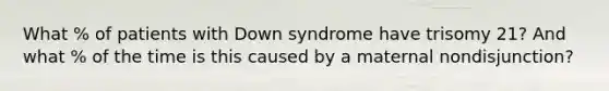 What % of patients with Down syndrome have trisomy 21? And what % of the time is this caused by a maternal nondisjunction?