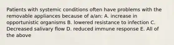 Patients with systemic conditions often have problems with the removable appliances because of a/an: A. increase in opportunistic organisms B. lowered resistance to infection C. Decreased salivary flow D. reduced immune response E. All of the above