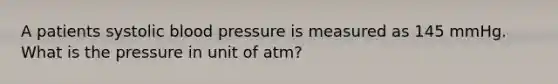 A patients systolic <a href='https://www.questionai.com/knowledge/kD0HacyPBr-blood-pressure' class='anchor-knowledge'>blood pressure</a> is measured as 145 mmHg. What is the pressure in unit of atm?