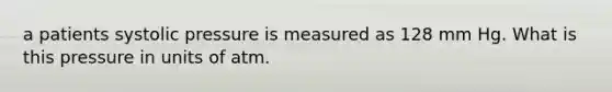 a patients systolic pressure is measured as 128 mm Hg. What is this pressure in units of atm.