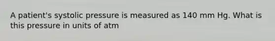 A patient's systolic pressure is measured as 140 mm Hg. What is this pressure in units of atm