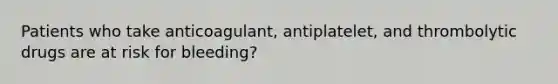 Patients who take anticoagulant, antiplatelet, and thrombolytic drugs are at risk for bleeding?