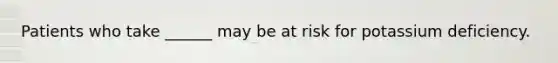 Patients who take ______ may be at risk for potassium deficiency.