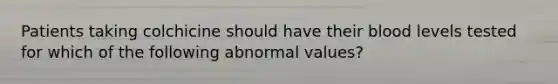 Patients taking colchicine should have their blood levels tested for which of the following abnormal values?