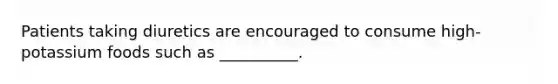 Patients taking diuretics are encouraged to consume high-potassium foods such as __________.