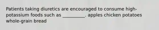 Patients taking diuretics are encouraged to consume high-potassium foods such as __________. apples chicken potatoes whole-grain bread