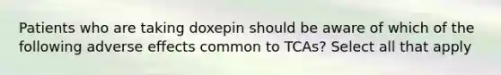 Patients who are taking doxepin should be aware of which of the following adverse effects common to TCAs? Select all that apply