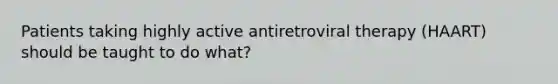 Patients taking highly active antiretroviral therapy (HAART) should be taught to do what?