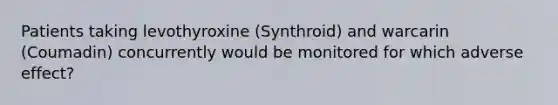 Patients taking levothyroxine (Synthroid) and warcarin (Coumadin) concurrently would be monitored for which adverse effect?