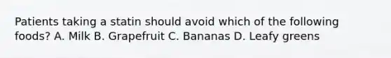 Patients taking a statin should avoid which of the following foods? A. Milk B. Grapefruit C. Bananas D. Leafy greens