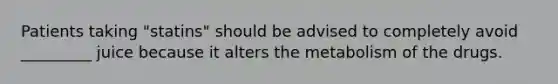 Patients taking "statins" should be advised to completely avoid _________ juice because it alters the metabolism of the drugs.