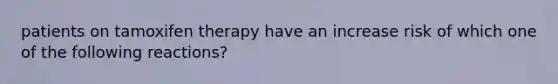 patients on tamoxifen therapy have an increase risk of which one of the following reactions?