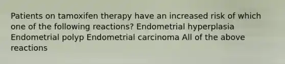 Patients on tamoxifen therapy have an increased risk of which one of the following reactions? Endometrial hyperplasia Endometrial polyp Endometrial carcinoma All of the above reactions