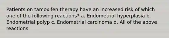 Patients on tamoxifen therapy have an increased risk of which one of the following reactions? a. Endometrial hyperplasia b. Endometrial polyp c. Endometrial carcinoma d. All of the above reactions