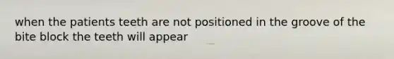 when the patients teeth are not positioned in the groove of the bite block the teeth will appear