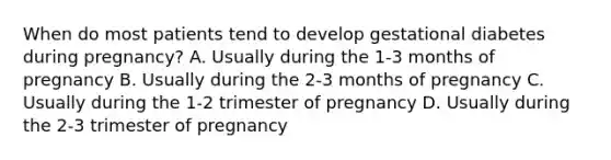 When do most patients tend to develop gestational diabetes during pregnancy? A. Usually during the 1-3 months of pregnancy B. Usually during the 2-3 months of pregnancy C. Usually during the 1-2 trimester of pregnancy D. Usually during the 2-3 trimester of pregnancy