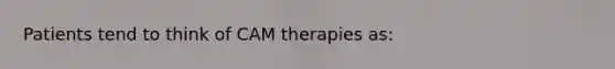 Patients tend to think of CAM therapies as: