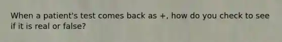 When a patient's test comes back as +, how do you check to see if it is real or false?