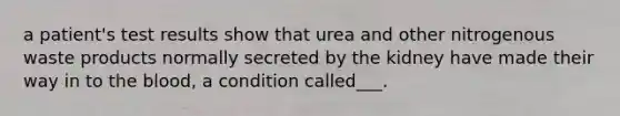 a patient's test results show that urea and other nitrogenous waste products normally secreted by the kidney have made their way in to the blood, a condition called___.