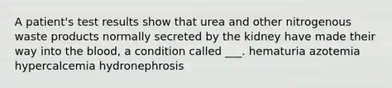 A patient's test results show that urea and other nitrogenous waste products normally secreted by the kidney have made their way into the blood, a condition called ___. hematuria azotemia hypercalcemia hydronephrosis