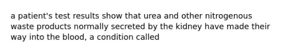 a patient's test results show that urea and other nitrogenous waste products normally secreted by the kidney have made their way into the blood, a condition called