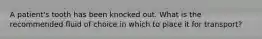 A patient's tooth has been knocked out. What is the recommended fluid of choice in which to place it for transport?