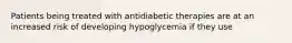 Patients being treated with antidiabetic therapies are at an increased risk of developing hypoglycemia if they use