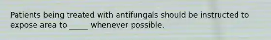 Patients being treated with antifungals should be instructed to expose area to _____ whenever possible.