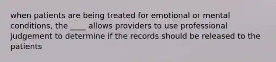 when patients are being treated for emotional or mental conditions, the ____ allows providers to use professional judgement to determine if the records should be released to the patients