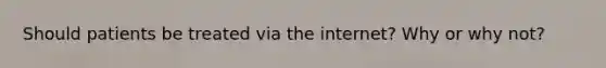 Should patients be treated via the internet? Why or why not?