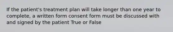 If the patient's treatment plan will take longer than one year to complete, a written form consent form must be discussed with and signed by the patient True or False