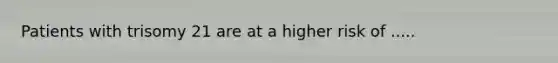 Patients with trisomy 21 are at a higher risk of .....