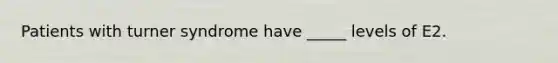 Patients with turner syndrome have _____ levels of E2.