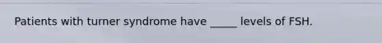 Patients with turner syndrome have _____ levels of FSH.