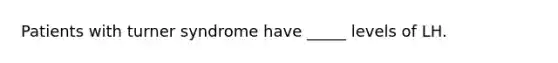 Patients with turner syndrome have _____ levels of LH.