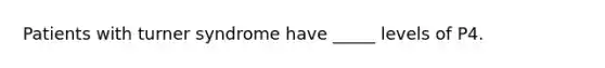 Patients with turner syndrome have _____ levels of P4.