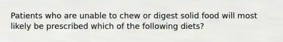 Patients who are unable to chew or digest solid food will most likely be prescribed which of the following diets?