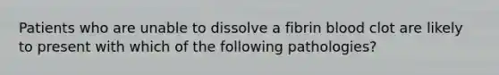 Patients who are unable to dissolve a fibrin blood clot are likely to present with which of the following pathologies?