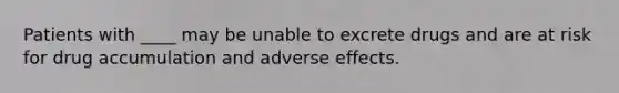 Patients with ____ may be unable to excrete drugs and are at risk for drug accumulation and adverse effects.