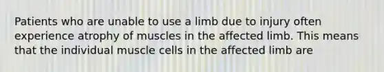 Patients who are unable to use a limb due to injury often experience atrophy of muscles in the affected limb. This means that the individual muscle cells in the affected limb are