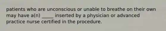 patients who are unconscious or unable to breathe on their own may have a(n) _____ inserted by a physician or advanced practice nurse certified in the procedure.